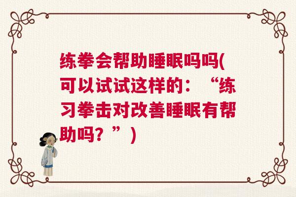 练拳会帮助睡眠吗吗(可以试试这样的：“练习拳击对改善睡眠有帮助吗？”)