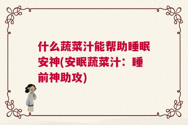 什么蔬菜汁能帮助睡眠安神(安眠蔬菜汁:睡前神助攻) 什么蔬菜汁能帮助睡眠安神(安眠蔬菜汁:睡前神助攻)