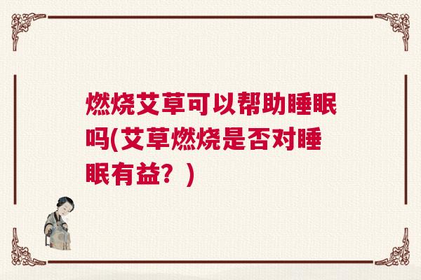 燃烧艾草可以帮助睡眠吗(艾草燃烧是否对睡眠有益？)