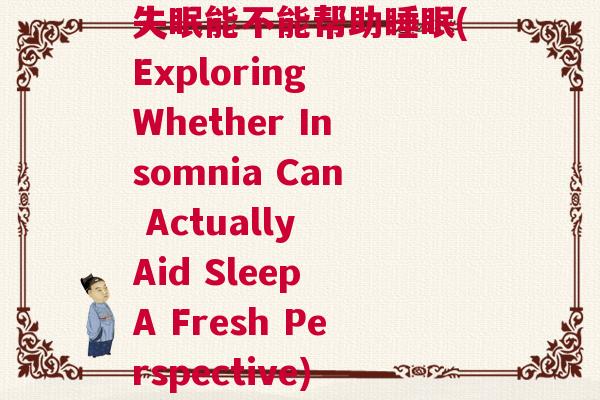 失眠能不能帮助睡眠(Exploring Whether Insomnia Can Actually Aid Sleep A Fresh Perspective) 失眠能不能帮助睡眠(Exploring Whether Insomnia Can Actually Aid Sleep A Fresh Perspective)