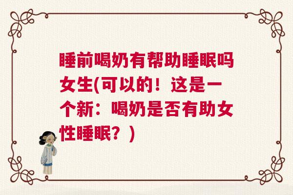 睡前喝奶有帮助睡眠吗女生(可以的！这是一个新：喝奶是否有助女性睡眠？)