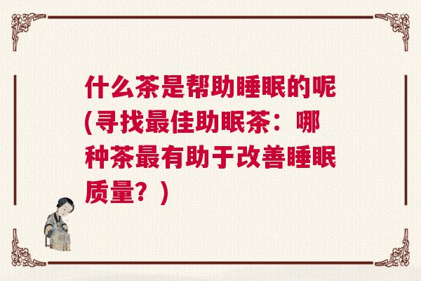 什么茶是帮助睡眠的呢(寻找最佳助眠茶：哪种茶最有助于改善睡眠质量？)