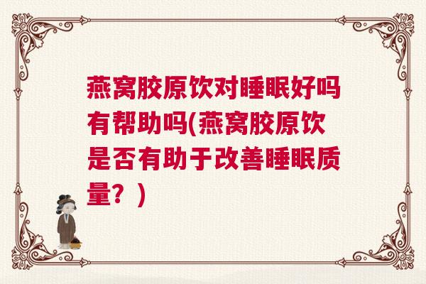 燕窝胶原饮对睡眠好吗有帮助吗(燕窝胶原饮是否有助于改善睡眠质量？)