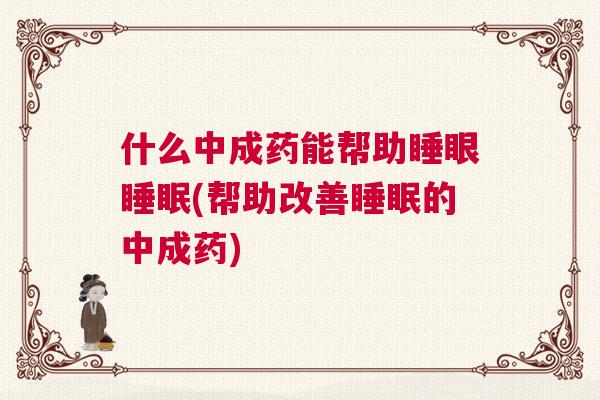 什么中成药能帮助睡眼睡眠(帮助改善睡眠的中成药)