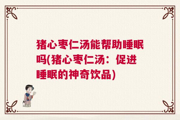 猪心枣仁汤能帮助睡眠吗(猪心枣仁汤：促进睡眠的神奇饮品)