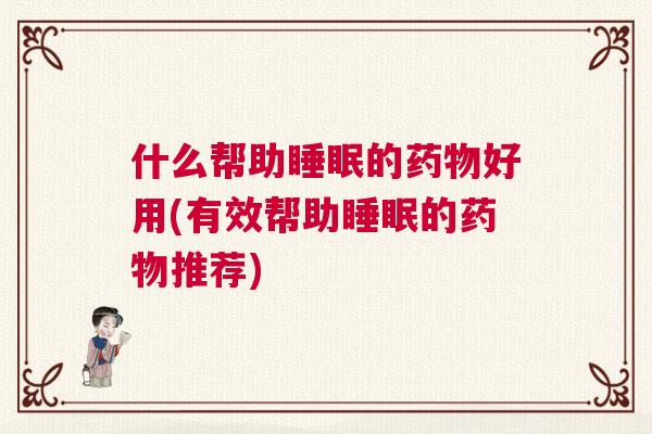 什么帮助睡眠的药物好用(有效帮助睡眠的药物推荐)