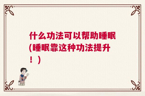 什么功法可以帮助睡眠(睡眠靠这种功法提升！)