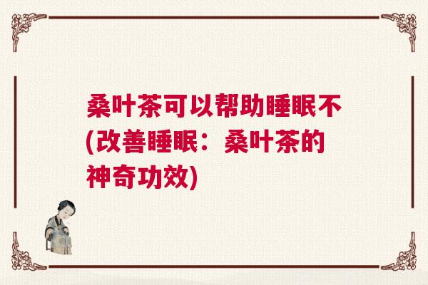 桑叶茶可以帮助睡眠不(改善睡眠：桑叶茶的神奇功效)