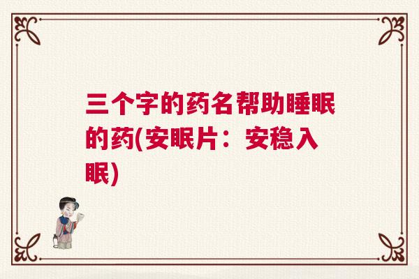 三个字的药名帮助睡眠的药(安眠片：安稳入眠)