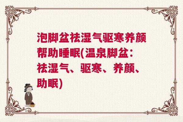 泡脚盆祛湿气驱寒养颜帮助睡眠(温泉脚盆：祛湿气、驱寒、养颜、助眠)