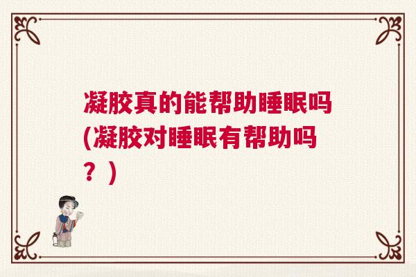 凝胶真的能帮助睡眠吗(凝胶对睡眠有帮助吗？)