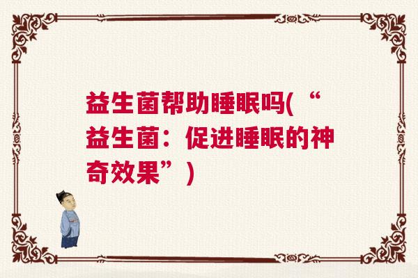 益生菌帮助睡眠吗(“益生菌：促进睡眠的神奇效果”)