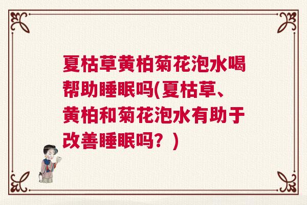 夏枯草黄柏菊花泡水喝帮助睡眠吗(夏枯草、黄柏和菊花泡水有助于改善睡眠吗？)