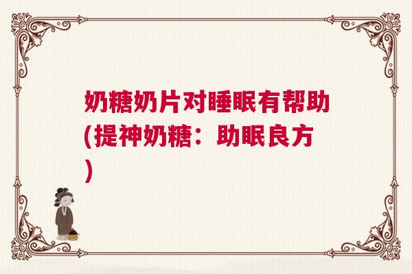 奶糖奶片对睡眠有帮助(提神奶糖：助眠良方)