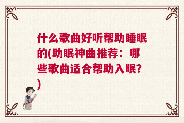 什么歌曲好听帮助睡眠的(助眠神曲推荐:哪些歌曲适合帮助入眠?) 什么歌曲好听帮助睡眠的(助眠神曲推荐:哪些歌曲适合帮助入眠?)