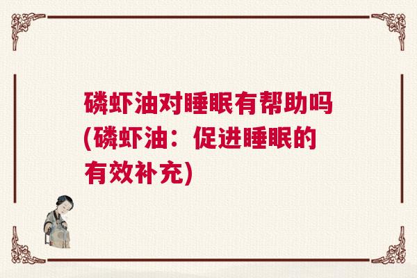 磷虾油对睡眠有帮助吗(磷虾油：促进睡眠的有效补充)