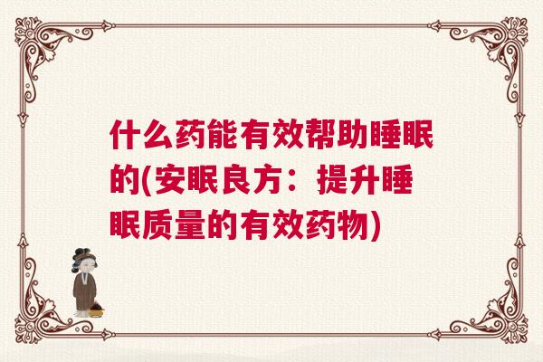 什么药能有效帮助睡眠的(安眠良方：提升睡眠质量的有效药物)