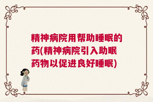 精神病院用帮助睡眠的药(精神病院引入助眠药物以促进良好睡眠)
