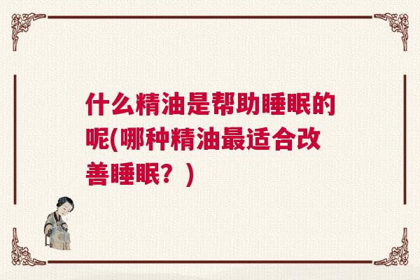 什么精油是帮助睡眠的呢(哪种精油最适合改善睡眠？)