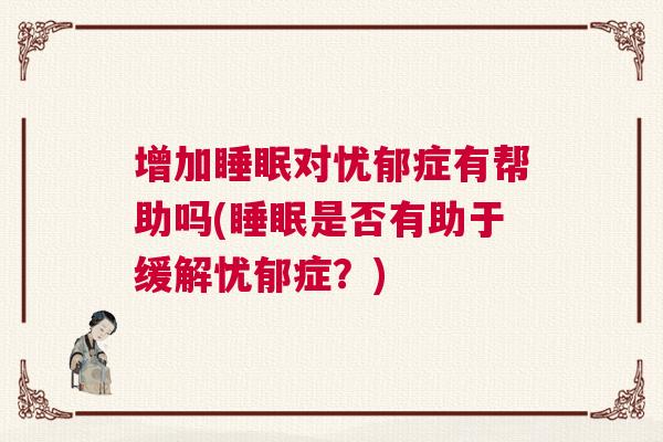 增加睡眠对忧郁症有帮助吗(睡眠是否有助于缓解忧郁症？)