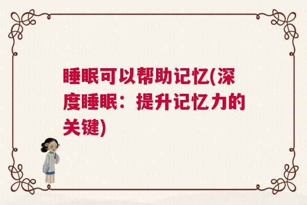 睡眠可以帮助记忆(深度睡眠：提升记忆力的关键)