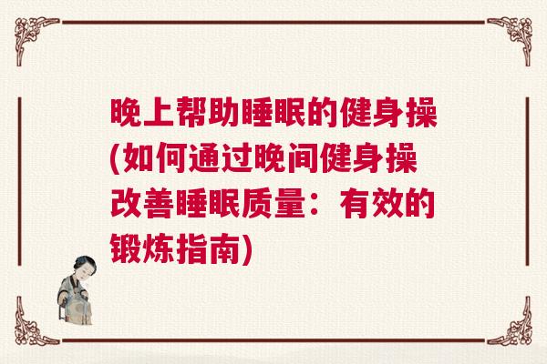 晚上帮助睡眠的健身操(如何通过晚间健身操改善睡眠质量：有效的锻炼指南)