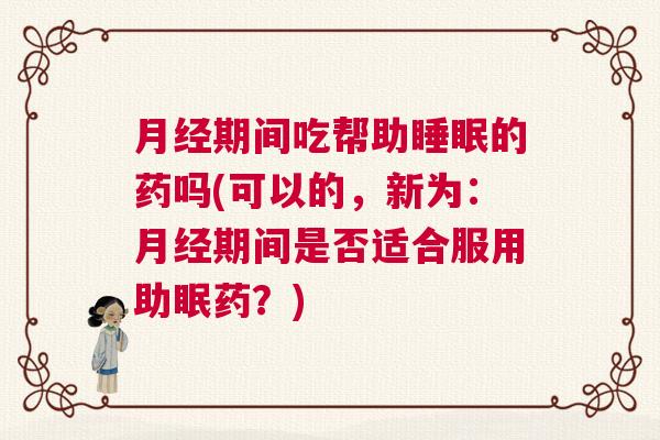 月经期间吃帮助睡眠的药吗(可以的，新为：月经期间是否适合服用助眠药？)