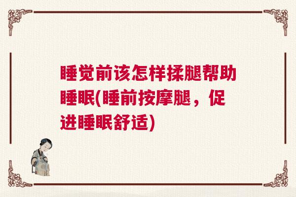 睡觉前该怎样揉腿帮助睡眠(睡前按摩腿，促进睡眠舒适)