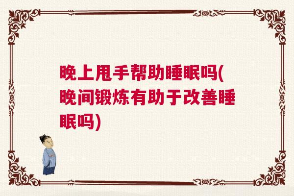 晚上甩手帮助睡眠吗(晚间锻炼有助于改善睡眠吗)