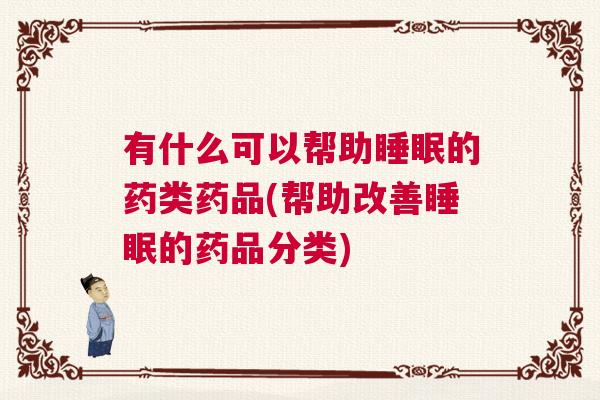 有什么可以帮助睡眠的药类药品(帮助改善睡眠的药品分类)