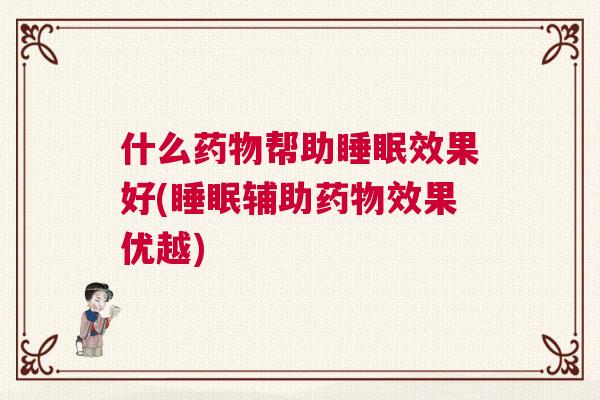 什么药物帮助睡眠效果好(睡眠辅助药物效果优越)