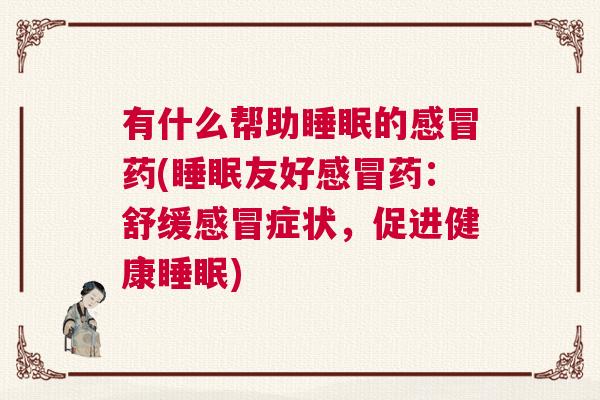 有什么帮助睡眠的感冒药(睡眠友好感冒药：舒缓感冒症状，促进健康睡眠)