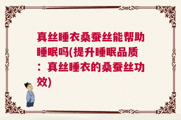 真丝睡衣桑蚕丝能帮助睡眠吗(提升睡眠品质：真丝睡衣的桑蚕丝功效)