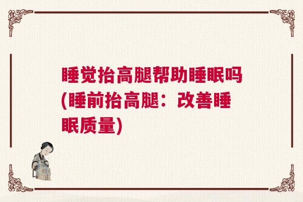 睡觉抬高腿帮助睡眠吗(睡前抬高腿：改善睡眠质量)