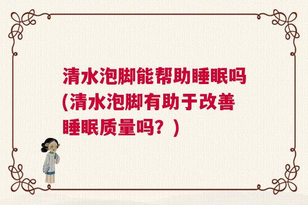 清水泡脚能帮助睡眠吗(清水泡脚有助于改善睡眠质量吗？)