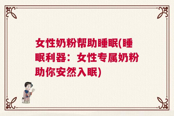 女性奶粉帮助睡眠(睡眠利器：女性专属奶粉助你安然入眠)