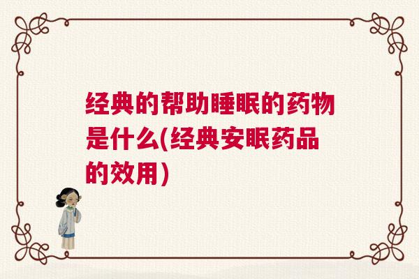 经典的帮助睡眠的药物是什么(经典安眠药品的效用)