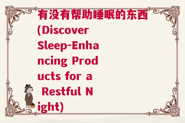 有没有帮助睡眠的东西(Discover Sleep-Enhancing Products for a Restful Night)