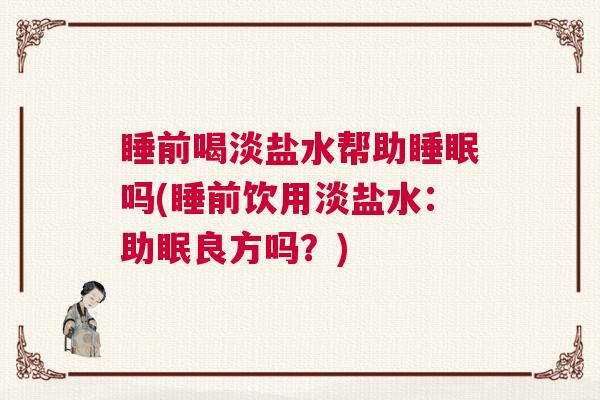 睡前喝淡盐水帮助睡眠吗(睡前饮用淡盐水：助眠良方吗？)