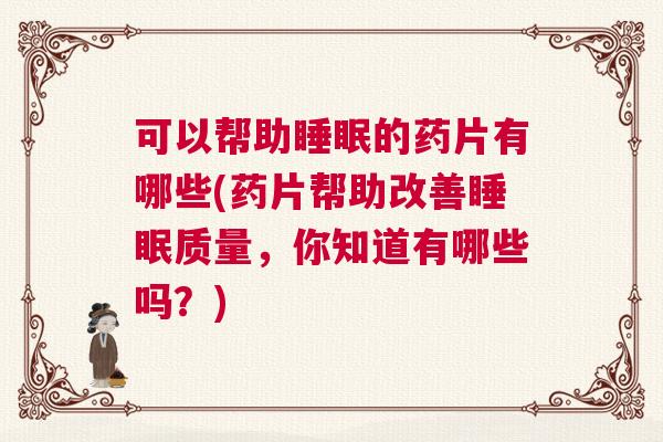 可以帮助睡眠的药片有哪些(药片帮助改善睡眠质量，你知道有哪些吗？)