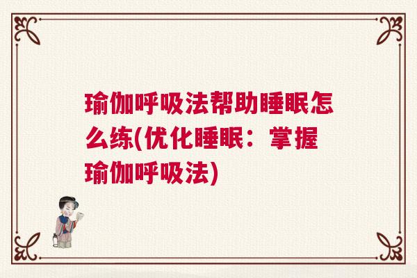 瑜伽呼吸法帮助睡眠怎么练(优化睡眠：掌握瑜伽呼吸法)