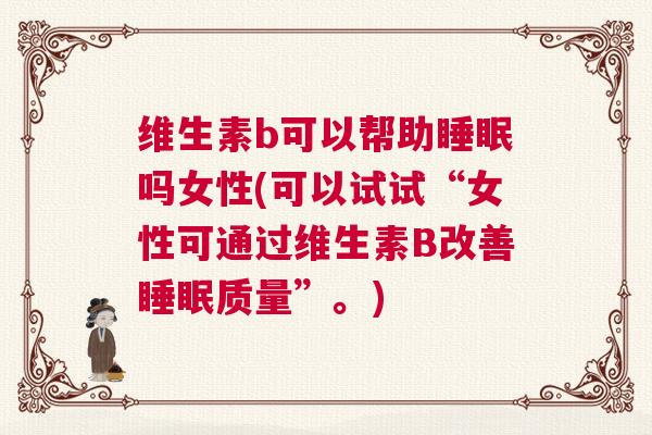维生素b可以帮助睡眠吗女性(可以试试“女性可通过维生素B改善睡眠质量”。)
