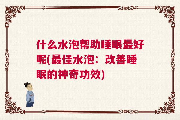 什么水泡帮助睡眠最好呢(最佳水泡：改善睡眠的神奇功效)
