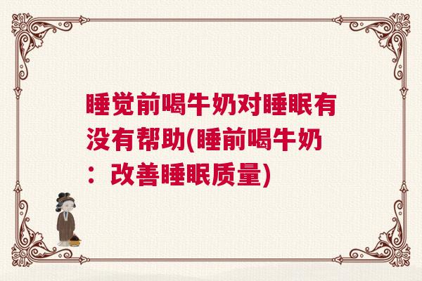 睡觉前喝牛奶对睡眠有没有帮助(睡前喝牛奶：改善睡眠质量)