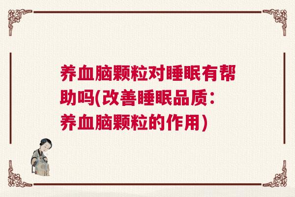 养血脑颗粒对睡眠有帮助吗(改善睡眠品质：养血脑颗粒的作用)