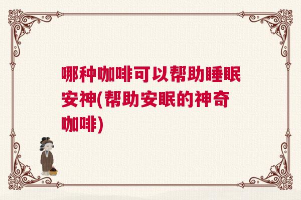 哪种咖啡可以帮助睡眠安神(帮助安眠的神奇咖啡)