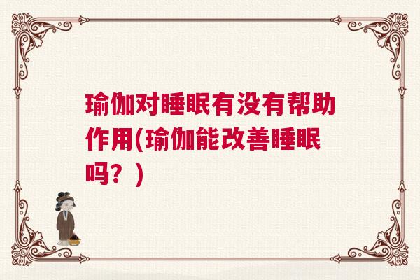瑜伽对睡眠有没有帮助作用(瑜伽能改善睡眠吗？)