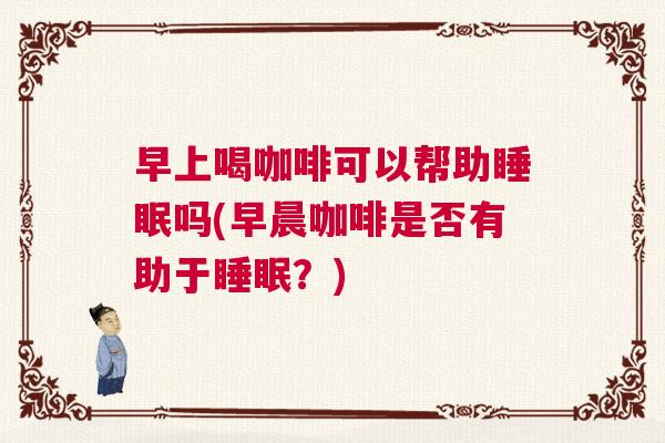 早上喝咖啡可以帮助睡眠吗(早晨咖啡是否有助于睡眠？)
