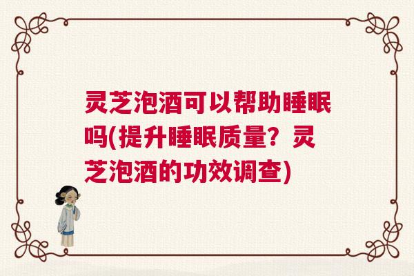 灵芝泡酒可以帮助睡眠吗(提升睡眠质量？灵芝泡酒的功效调查)