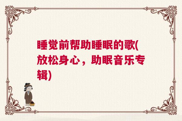 睡觉前帮助睡眠的歌(放松身心，助眠音乐专辑)